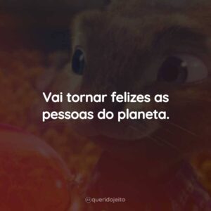 Vai tornar felizes as pessoas do planeta.
