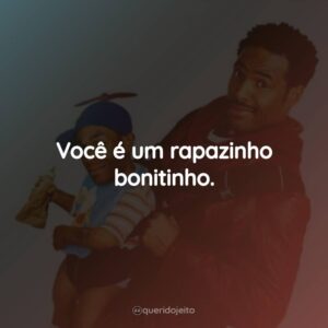 Você é um rapazinho bonitinho.
