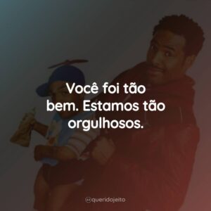 Você foi tão bem. Estamos tão orgulhosos.