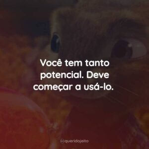 Você tem tanto potencial. Deve começar a usá-lo.