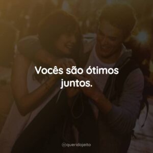 Vocês são ótimos juntos.