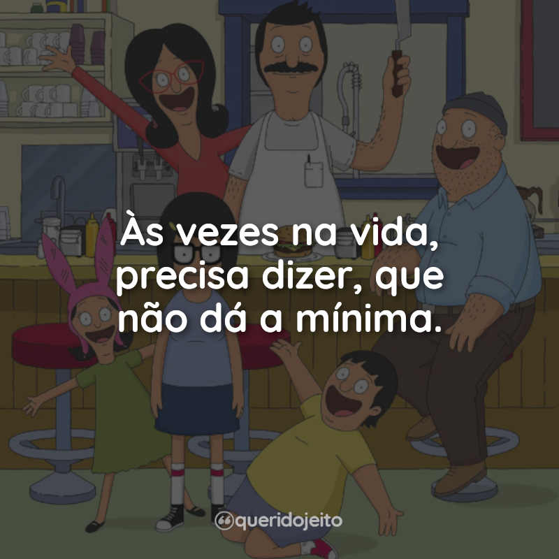 Frases da Série Bob’s Burgers: Às vezes na vida, precisa dizer, que não dá a mínima.