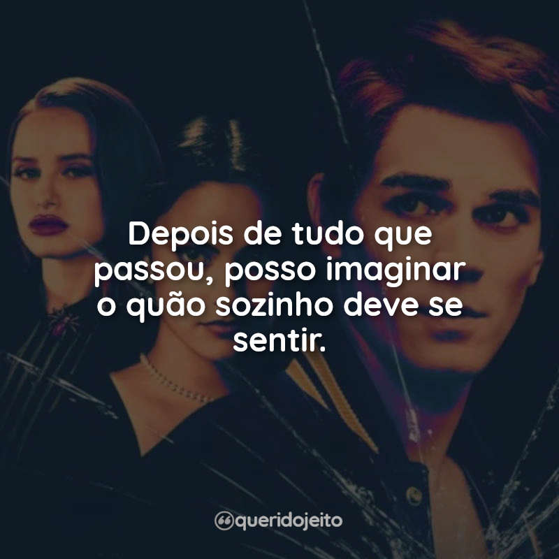 Frases da Série Riverdale: Depois de tudo que passou, posso imaginar o quão sozinho deve se sentir.