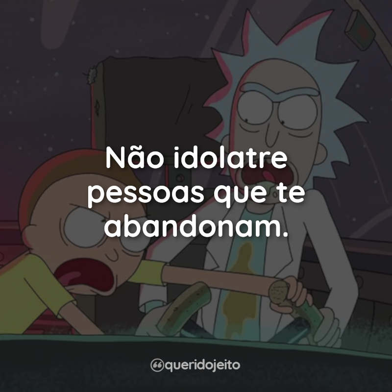 Frases da Série Rick and Morty: Não idolatre pessoas que te abandonam.