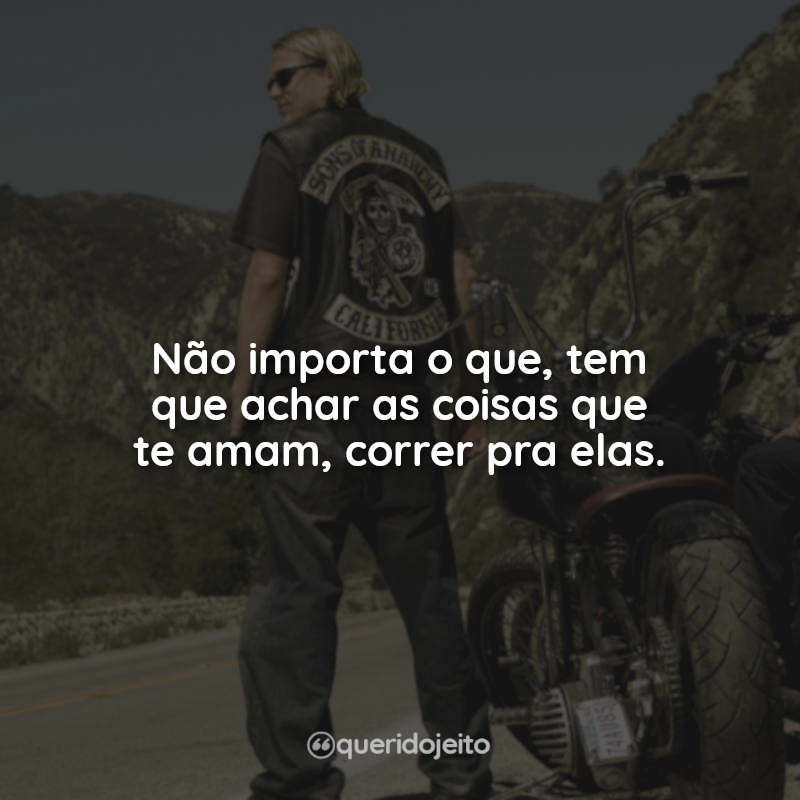 Frases da Série Sons of Anarchy: Não importa o que, tem que achar as coisas que te amam, correr pra elas.