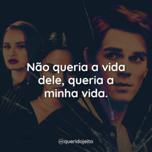 Não queria a vida dele, queria a minha vida.