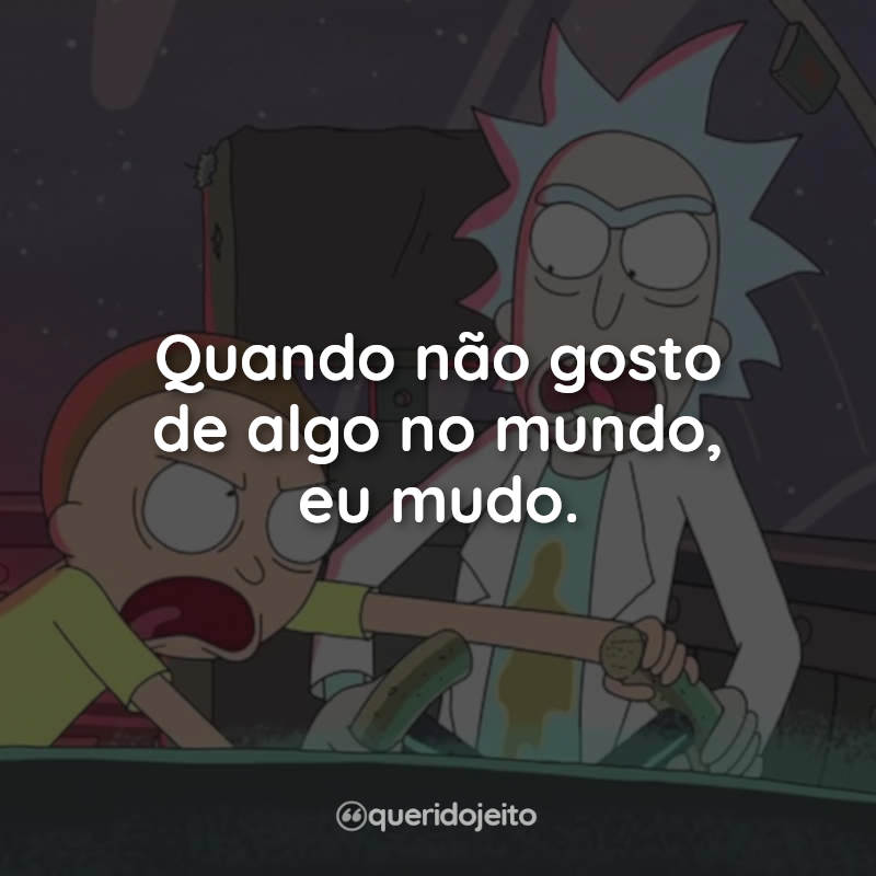 Frases da Série Rick and Morty: Quando não gosto de algo no mundo, eu mudo.