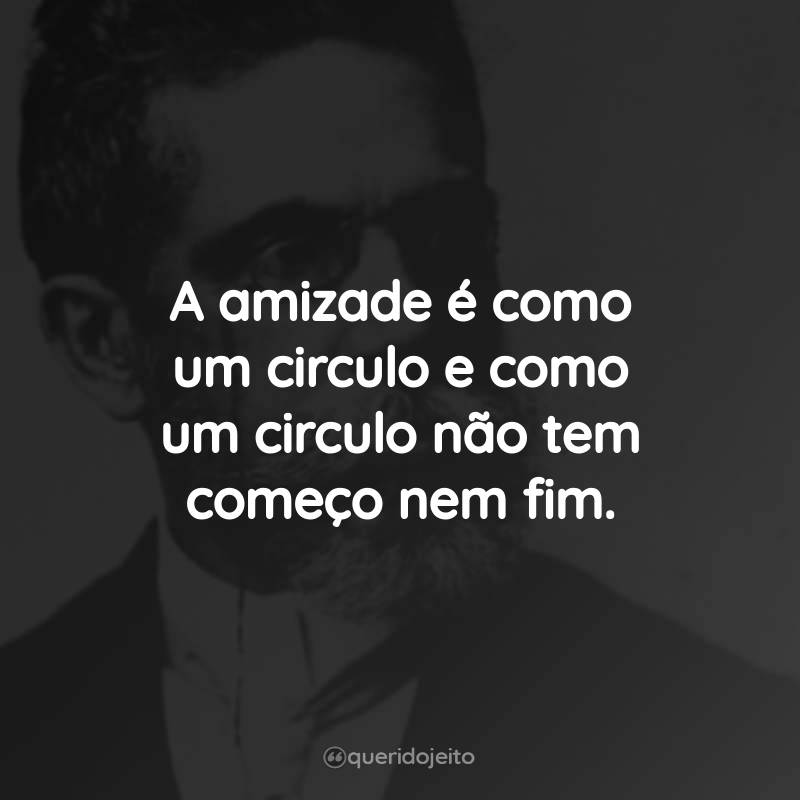 Frases do Machado de Assis: A amizade é como um circulo e como um circulo não tem começo nem fim.