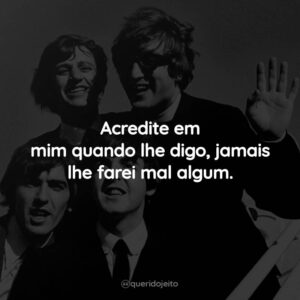 Acredite em mim quando lhe digo, jamais lhe farei mal algum.