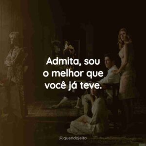 Admita, sou o melhor que você já teve.