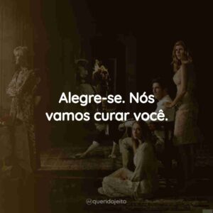 Alegre-se. Nós vamos curar você.
