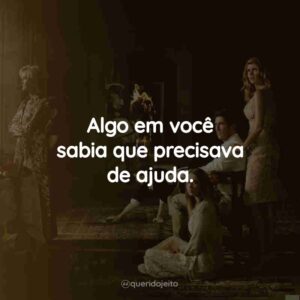 Algo em você sabia que precisava de ajuda.