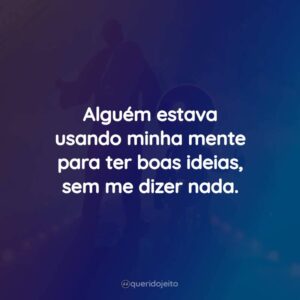 Alguém estava usando minha mente para ter boas ideias, sem me dizer nada.