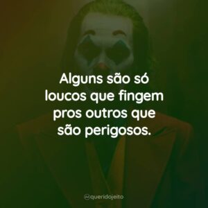 Alguns são só loucos que fingem pros outros que são perigosos.