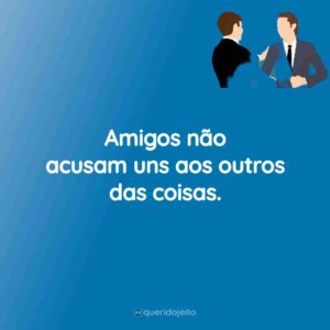 Amigos não acusam uns aos outros das coisas.