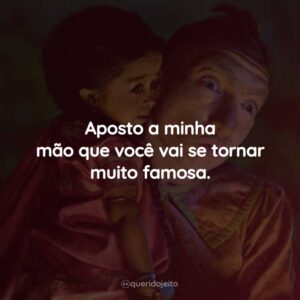 Aposto a minha mão que você vai se tornar muito famosa.