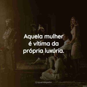Aquela mulher é vítima da própria luxúria.