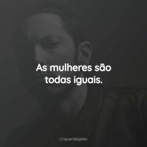 As mulheres são todas iguais.