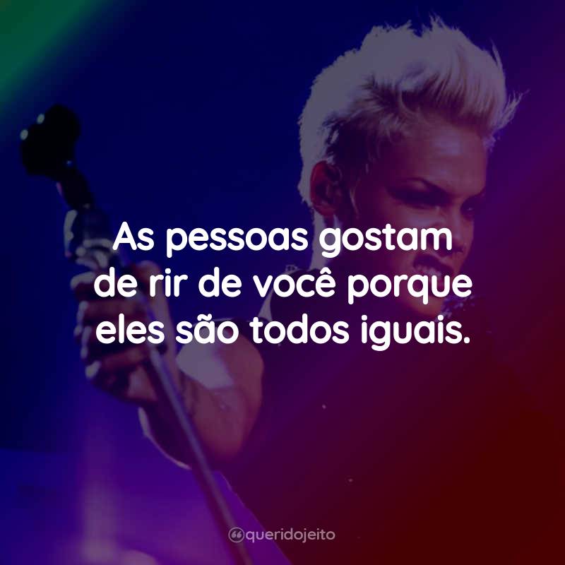 Frases da Pink: As pessoas gostam de rir de você porque eles são todos iguais.