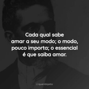 Cada qual sabe amar a seu modo; o modo, pouco importa; o essencial é que saiba amar.