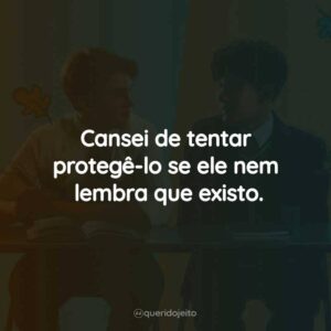Cansei de tentar protegê-lo se ele nem lembra que existo.