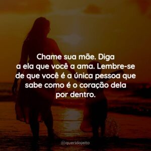 Chame sua mãe. Diga a ela que você a ama. Lembre-se de que você é a única pessoa que sabe como é o coração dela por dentro.
