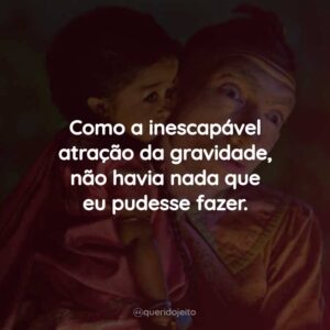 Como a inescapável atração da gravidade, não havia nada que eu pudesse fazer.