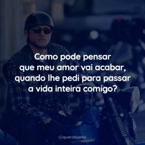 Como pode pensar que meu amor vai acabar, quando lhe pedi para passar a vida inteira comigo?