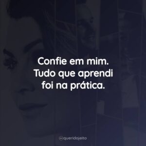 Confie em mim. Tudo que aprendi foi na prática.