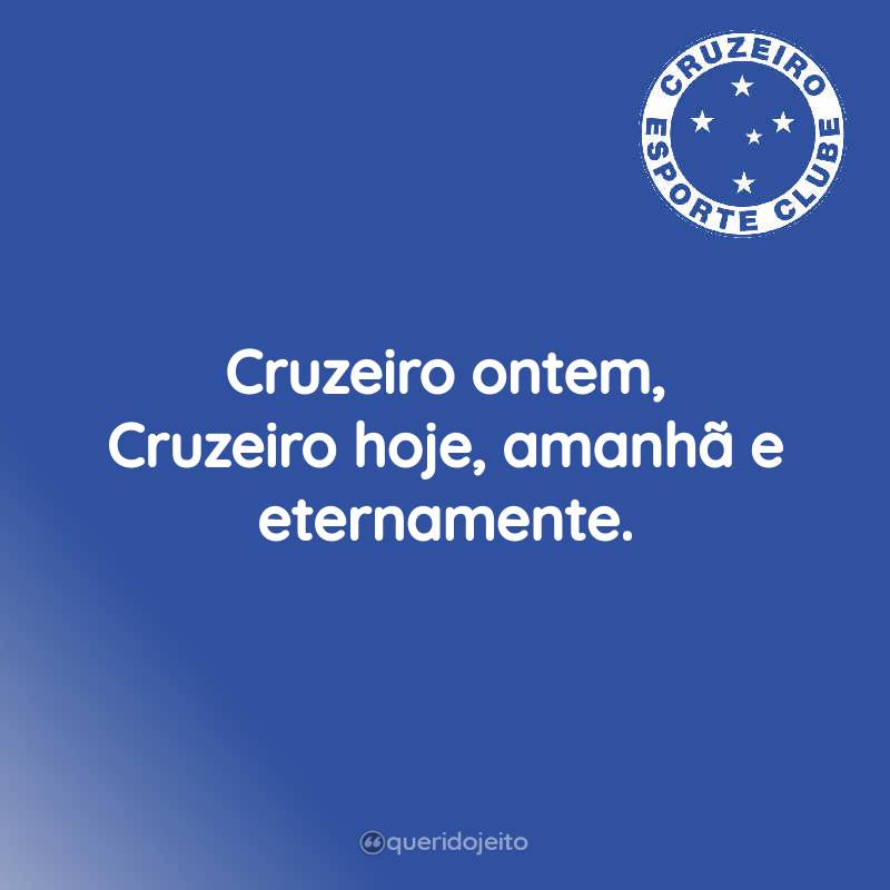 Cruzeiro ontem, Cruzeiro hoje, amanhã e eternamente.