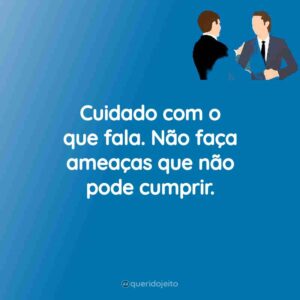 Cuidado com o que fala. Não faça ameaças que não pode cumprir.