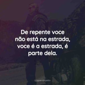 De repente voce não está na estrada, voce é a estrada, é parte dela.