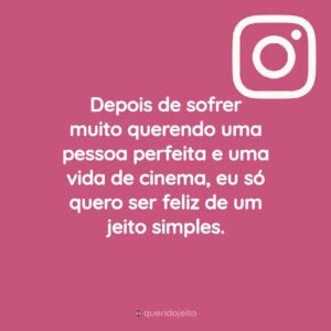 Depois de sofrer muito querendo uma pessoa perfeita e uma vida de cinema, eu só quero ser feliz de um jeito simples.