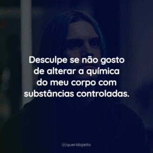 Desculpe se não gosto de alterar a química do meu corpo com substâncias controladas.