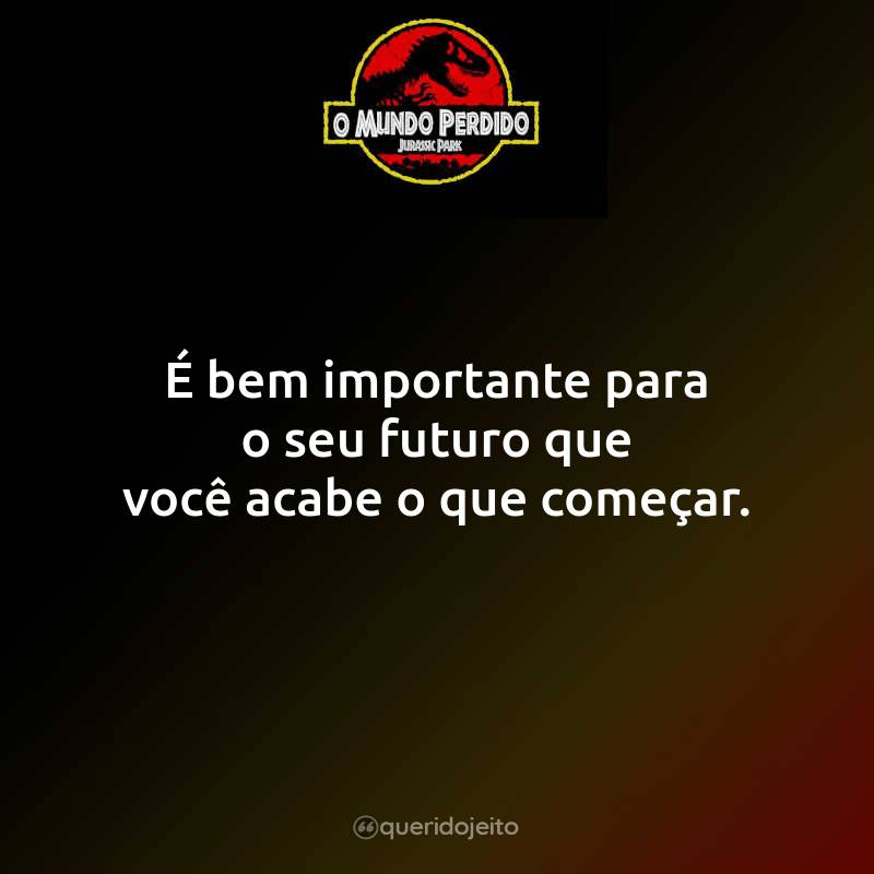 Frases do Filme Jurassic Park - O Mundo Perdido: É bem importante para o seu futuro que você acabe o que começar.