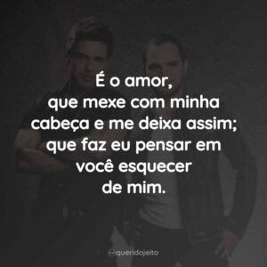 É o amor, que mexe com minha cabeça e me deixa assim; que faz eu pensar em você esquecer de mim.