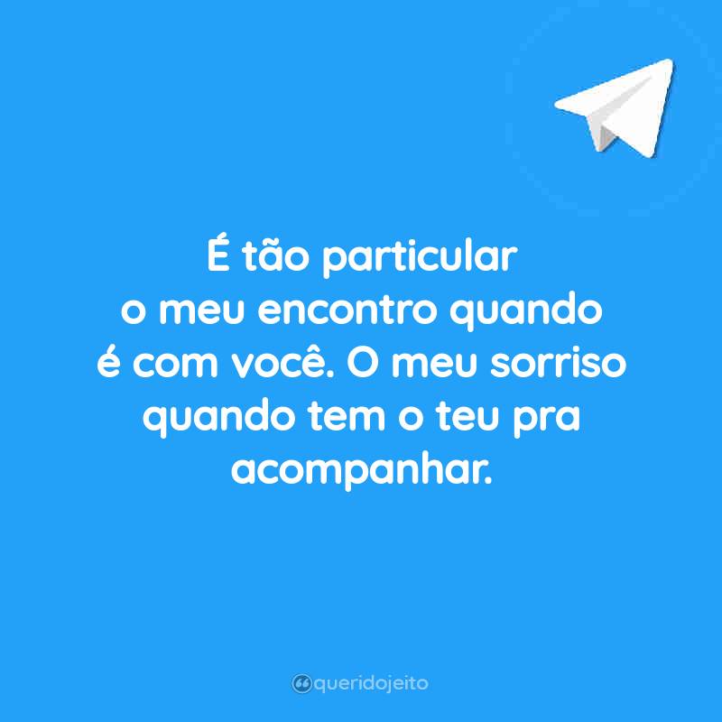 É tão particular o meu encontro quando é com você. O meu sorriso quando tem o teu pra acompanhar.