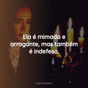Ela é mimada e arrogante, mas também é indefesa.