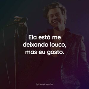 Ela está me deixando louco, mas eu gosto.