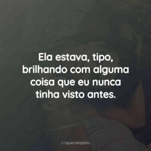 Ela estava, tipo, brilhando com alguma coisa que eu nunca tinha visto antes.