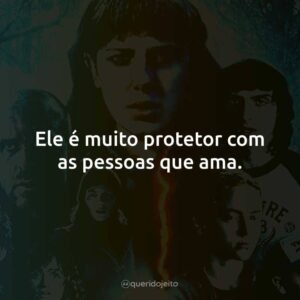 Ele é muito protetor com as pessoas que ama.