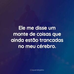 Ele me disse um monte de coisas que ainda estão trancadas no meu cérebro.