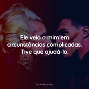 Ele veio a mim em circunstâncias complicadas. Tive que ajudá-lo.