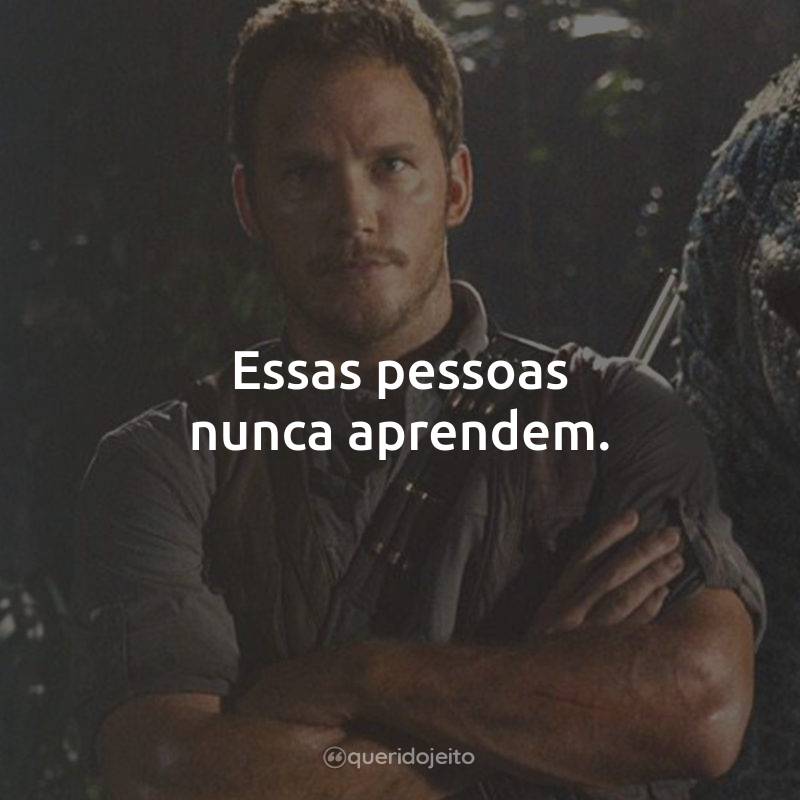 Frases do Filme Jurassic World: O Mundo dos Dinossauros: Essas pessoas nunca aprendem.