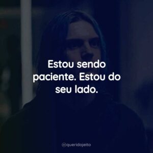 Estou sendo paciente. Estou do seu lado.