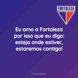 Eu amo o Fortaleza por isso que eu digo: esteja onde estiver, estaremos contigo!