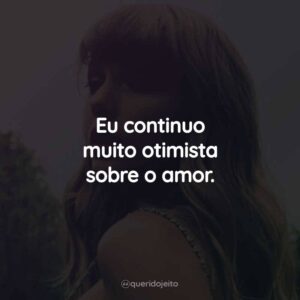 Eu continuo muito otimista sobre o amor.
