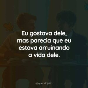 Eu gostava dele, mas parecia que eu estava arruinando a vida dele.