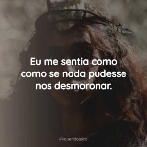 Eu me sentia como como se nada pudesse nos desmoronar.