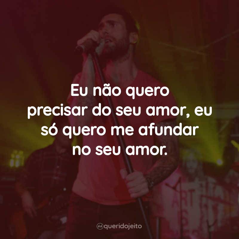 Frases de Maroon 5: Eu não quero precisar do seu amor, eu só quero me afundar no seu amor.